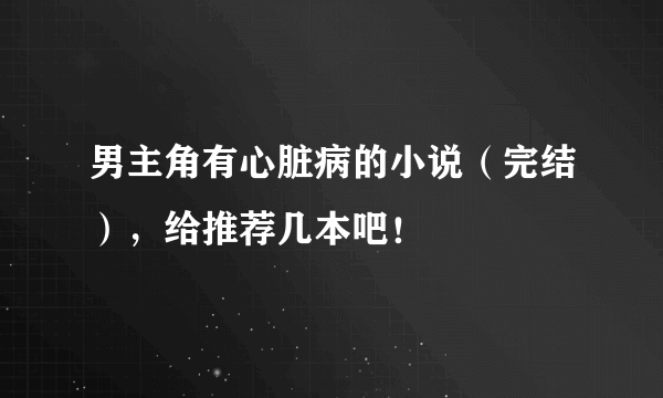 男主角有心脏病的小说（完结），给推荐几本吧！