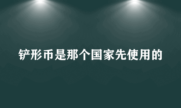 铲形币是那个国家先使用的