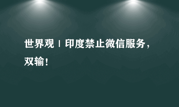 世界观｜印度禁止微信服务，双输！