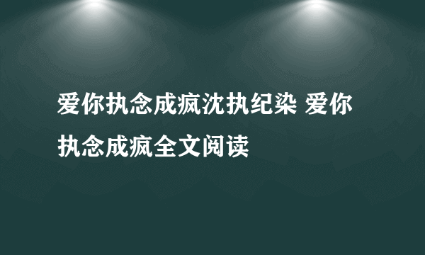 爱你执念成疯沈执纪染 爱你执念成疯全文阅读