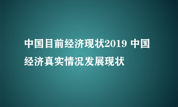 中国目前经济现状2019 中国经济真实情况发展现状