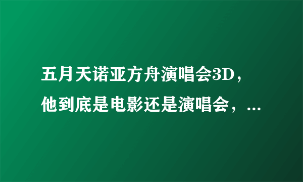 五月天诺亚方舟演唱会3D，他到底是电影还是演唱会，我记得早就演过今年怎么又演