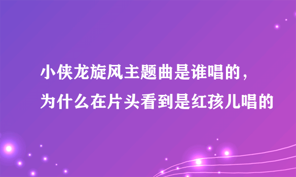 小侠龙旋风主题曲是谁唱的，为什么在片头看到是红孩儿唱的