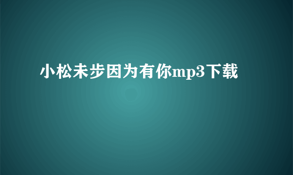 小松未步因为有你mp3下载