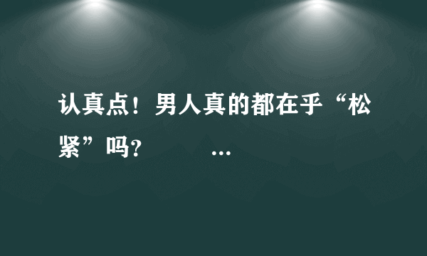 认真点！男人真的都在乎“松紧”吗？                                       