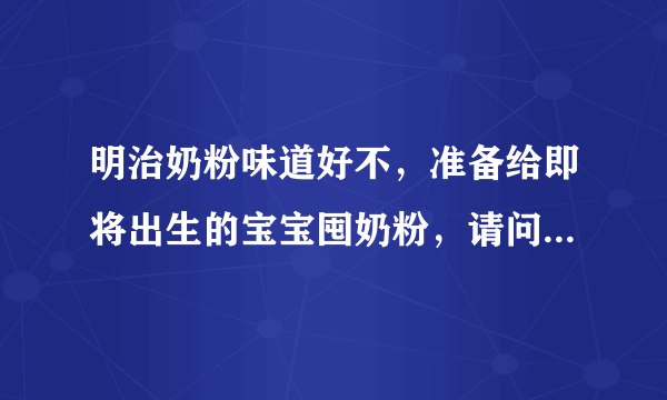 明治奶粉味道好不，准备给即将出生的宝宝囤奶粉，请问日本明治...