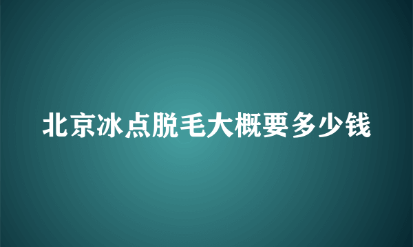 北京冰点脱毛大概要多少钱