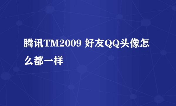 腾讯TM2009 好友QQ头像怎么都一样