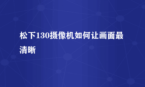 松下130摄像机如何让画面最清晰