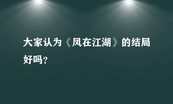 大家认为《凤在江湖》的结局好吗？