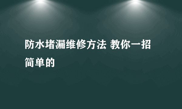 防水堵漏维修方法 教你一招简单的