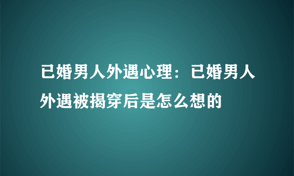 已婚男人外遇心理：已婚男人外遇被揭穿后是怎么想的