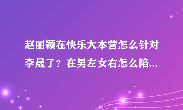 赵丽颖在快乐大本营怎么针对李晟了？在男左女右怎么陷害袁珊珊了？