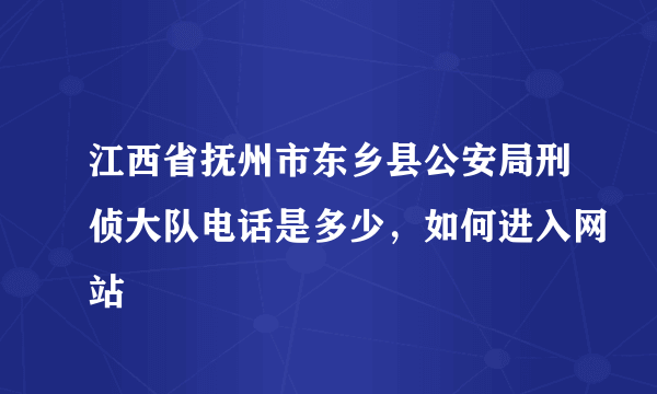 江西省抚州市东乡县公安局刑侦大队电话是多少，如何进入网站