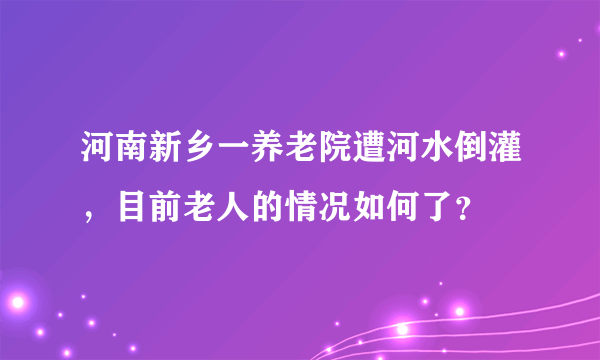 河南新乡一养老院遭河水倒灌，目前老人的情况如何了？