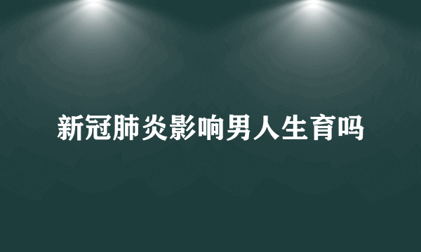 新冠肺炎影响男人生育吗