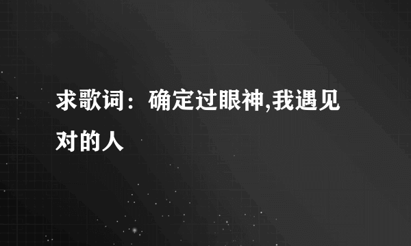 求歌词：确定过眼神,我遇见对的人