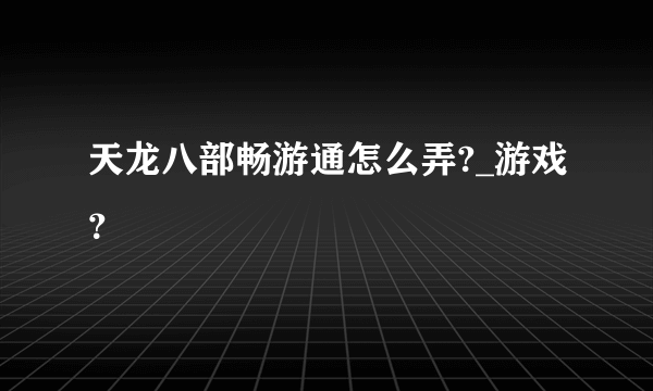 天龙八部畅游通怎么弄?_游戏？