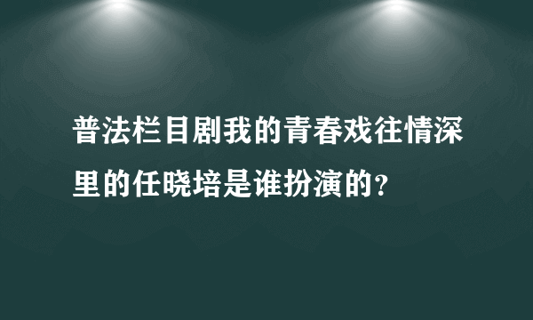 普法栏目剧我的青春戏往情深里的任晓培是谁扮演的？