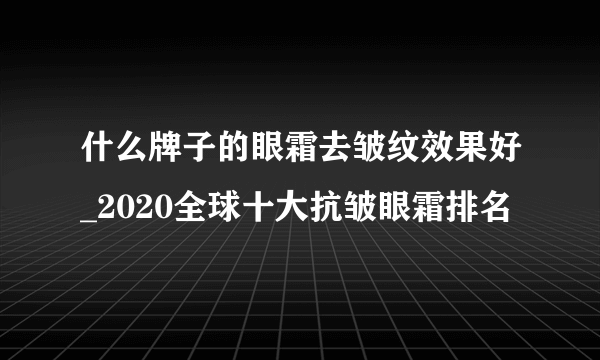 什么牌子的眼霜去皱纹效果好_2020全球十大抗皱眼霜排名