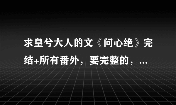 求皇兮大人的文《问心绝》完结+所有番外，要完整的，谢谢，邮箱ss448855@163.com