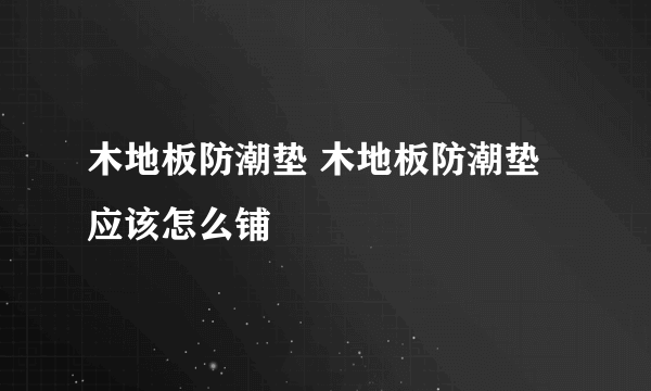 木地板防潮垫 木地板防潮垫应该怎么铺