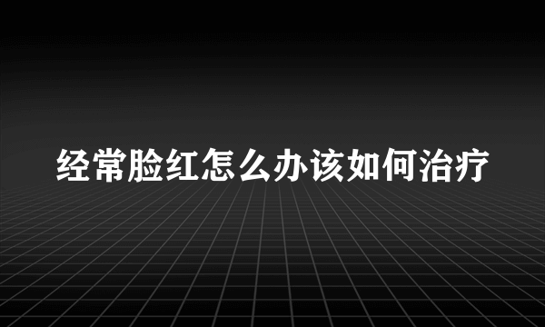 经常脸红怎么办该如何治疗