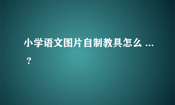 小学语文图片自制教具怎么 ... ？