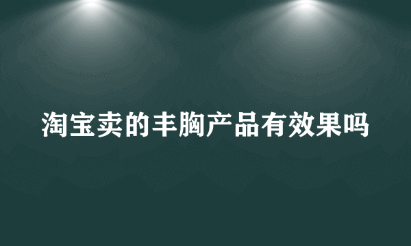 淘宝卖的丰胸产品有效果吗