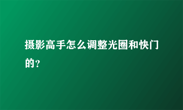 摄影高手怎么调整光圈和快门的？