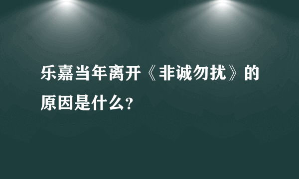 乐嘉当年离开《非诚勿扰》的原因是什么？