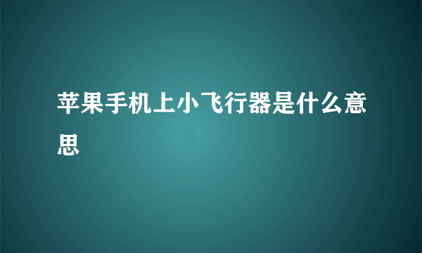 苹果手机上小飞行器是什么意思