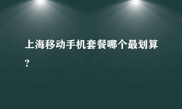 上海移动手机套餐哪个最划算？