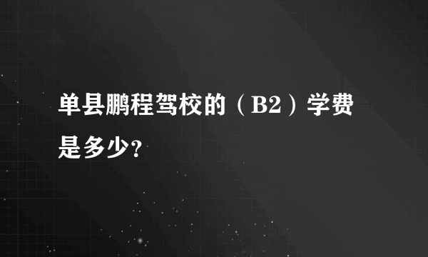 单县鹏程驾校的（B2）学费是多少？