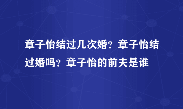 章子怡结过几次婚？章子怡结过婚吗？章子怡的前夫是谁