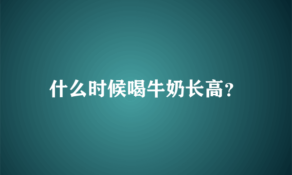 什么时候喝牛奶长高？