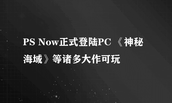 PS Now正式登陆PC 《神秘海域》等诸多大作可玩