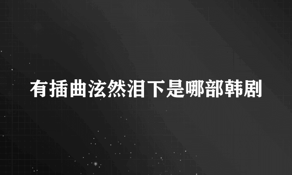 有插曲泫然泪下是哪部韩剧