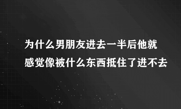 为什么男朋友进去一半后他就感觉像被什么东西抵住了进不去