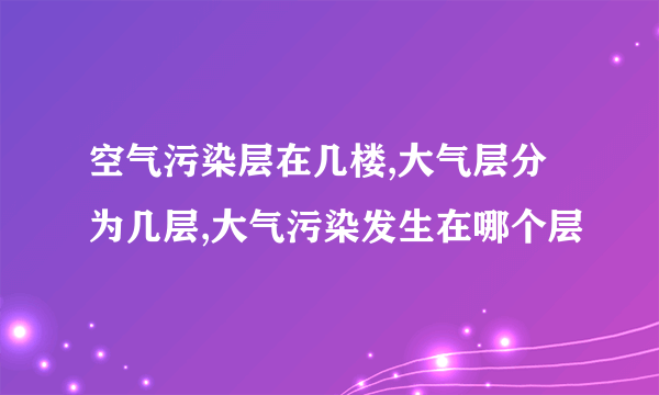 空气污染层在几楼,大气层分为几层,大气污染发生在哪个层