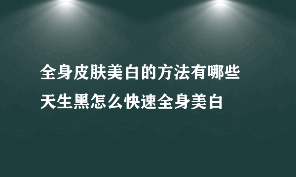 全身皮肤美白的方法有哪些 天生黑怎么快速全身美白