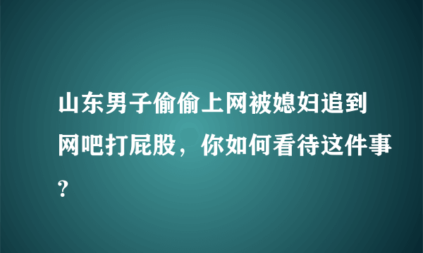 山东男子偷偷上网被媳妇追到网吧打屁股，你如何看待这件事？