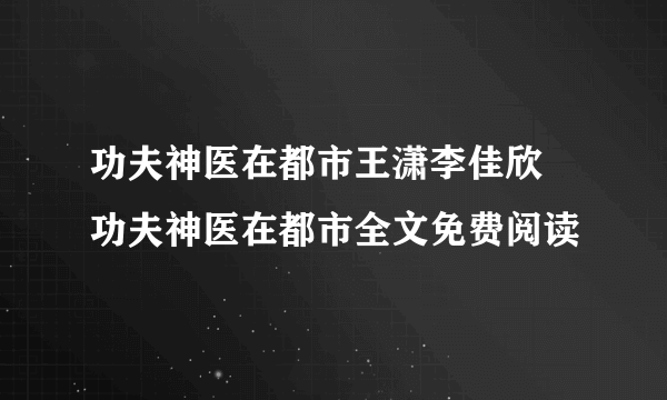 功夫神医在都市王潇李佳欣 功夫神医在都市全文免费阅读