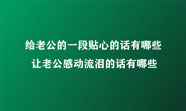 给老公的一段贴心的话有哪些  让老公感动流泪的话有哪些