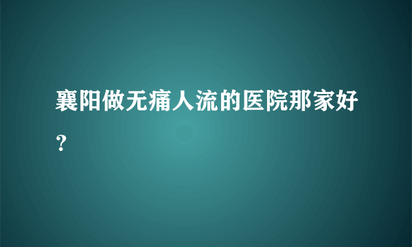 襄阳做无痛人流的医院那家好？