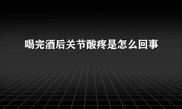 喝完酒后关节酸疼是怎么回事