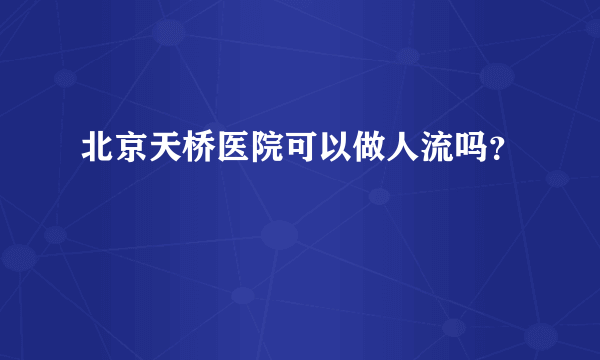 北京天桥医院可以做人流吗？