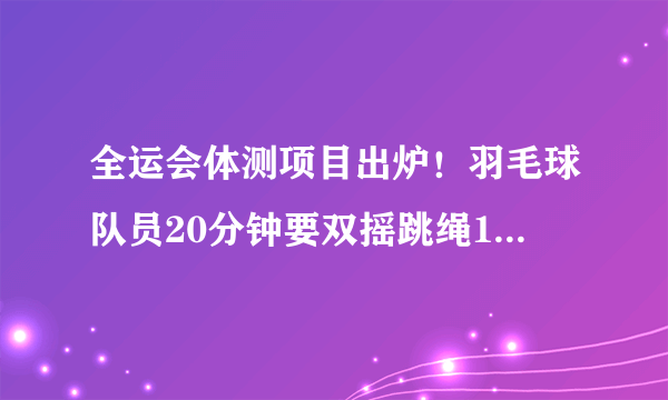 全运会体测项目出炉！羽毛球队员20分钟要双摇跳绳1500次！