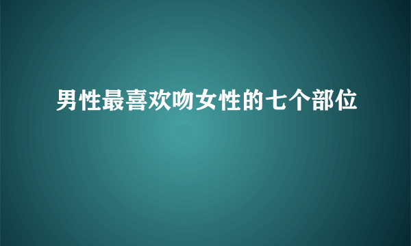 男性最喜欢吻女性的七个部位