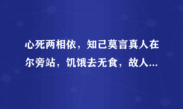 心死两相依，知己莫言真人在尔旁站，饥饿去无食，故人想永共，还来还要走。至死都相遇。